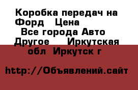 Коробка передач на Форд › Цена ­ 20 000 - Все города Авто » Другое   . Иркутская обл.,Иркутск г.